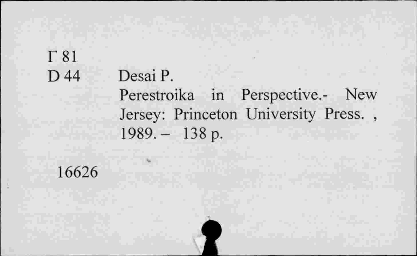 ﻿r 81
D 44
Desai P.
Perestroika in Perspective.- New Jersey: Princeton University Press. , 1989.- 138 p.
16626